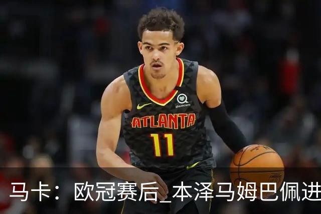 马卡：欧冠赛后 本泽马姆巴佩进行了15分钟的密谈